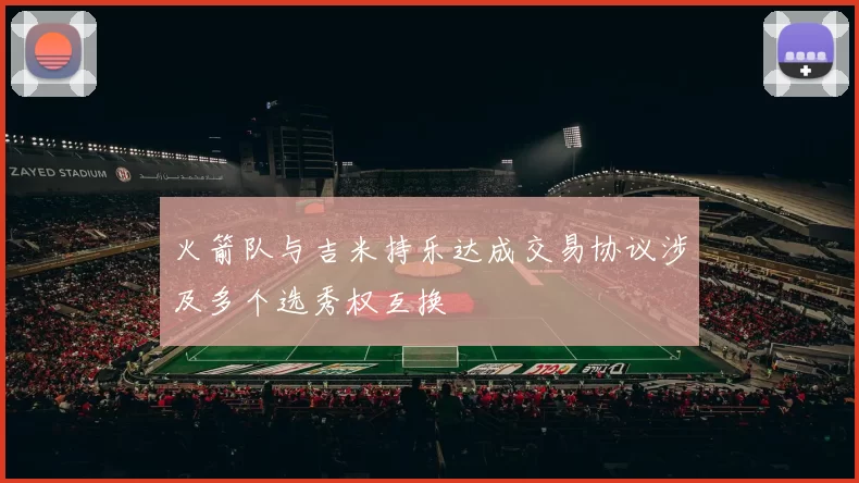 火箭队与吉米持乐达成交易协议涉及多个选秀权互换
