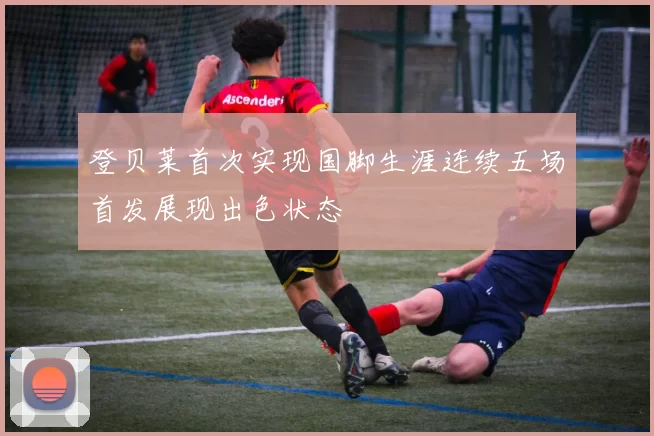 登贝莱首次实现国脚生涯连续五场首发展现出色状态
