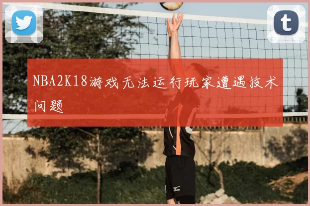 NBA2K18游戏无法运行玩家遭遇技术问题