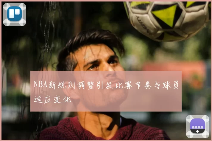 NBA新规则调整引发比赛节奏与球员适应变化