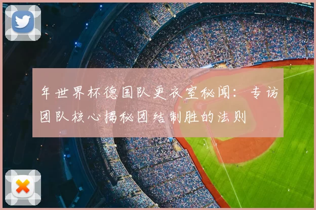 年世界杯德国队更衣室秘闻:专访团队核心揭秘团结制胜的法则