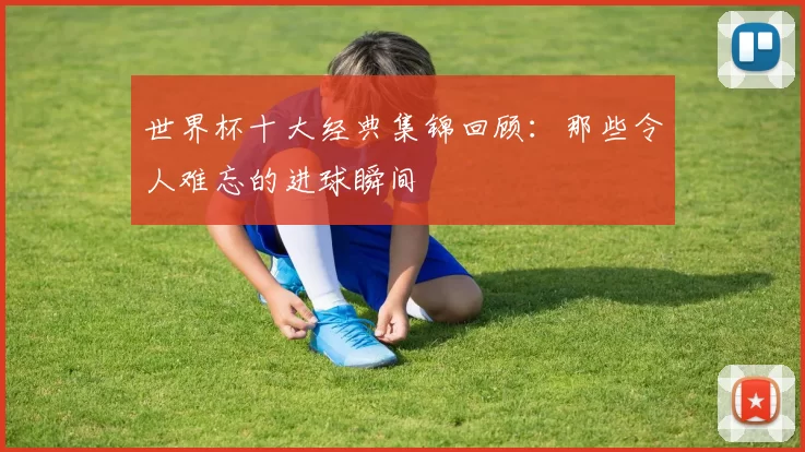 世界杯十大经典集锦回顾：那些令人难忘的进球瞬间