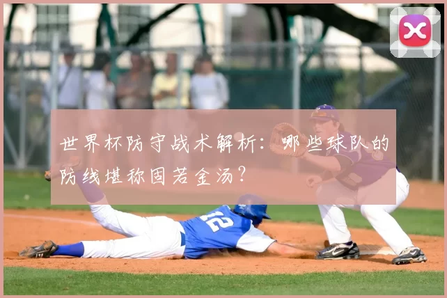 世界杯防守战术解析：哪些球队的防线堪称固若金汤？