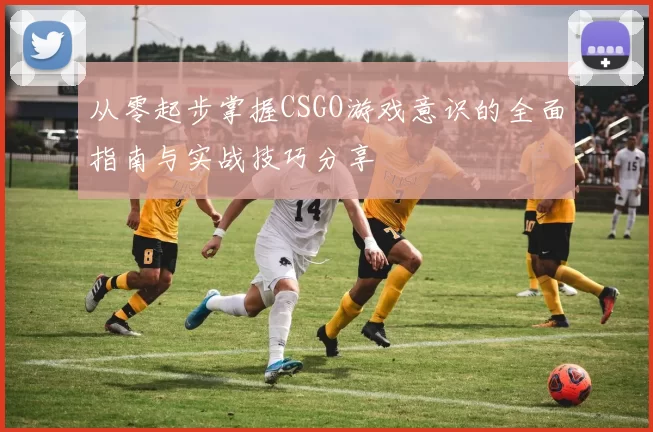 从零起步掌握CSGO游戏意识的全面指南与实战技巧分享