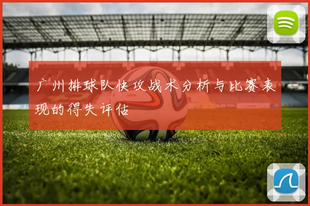 广州排球队快攻战术分析与比赛表现的得失评估