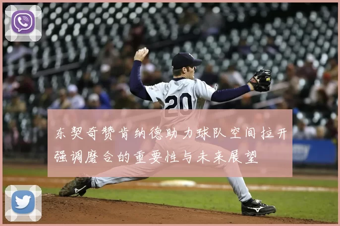 东契奇赞肯纳德助力球队空间拉开强调磨合的重要性与未来展望