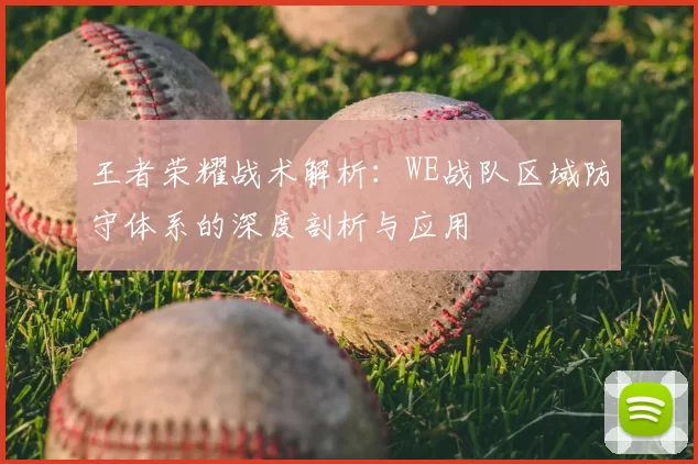 王者荣耀战术解析：WE战队区域防守体系的深度剖析与应用