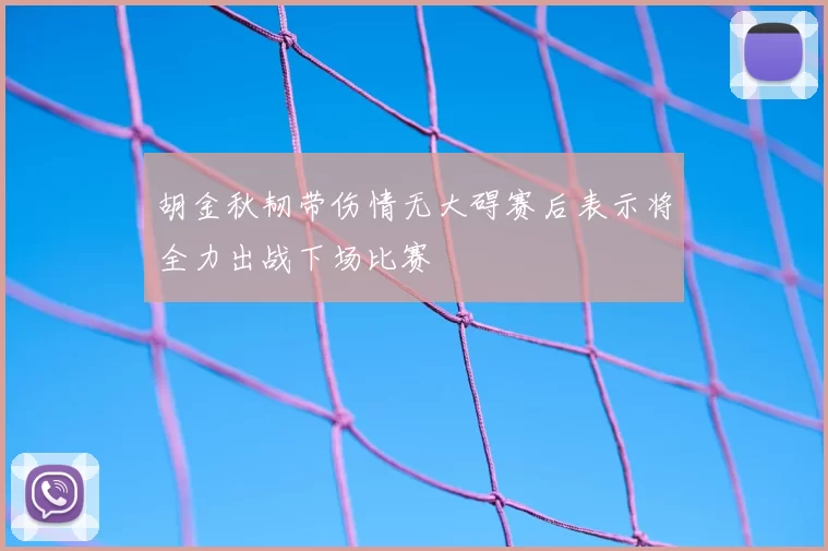 胡金秋韧带伤情无大碍赛后表示将全力出战下场比赛