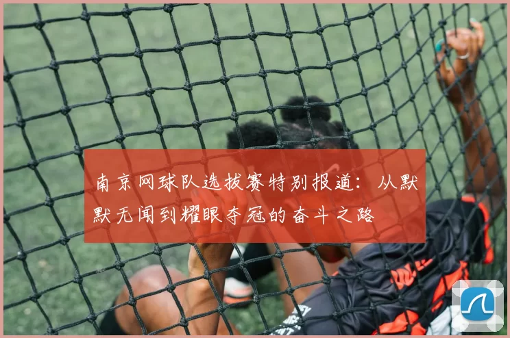 南京网球队选拔赛特别报道:从默默无闻到耀眼夺冠的奋斗之路