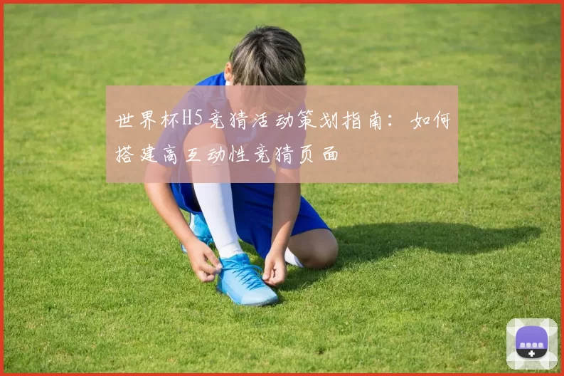 世界杯H5竞猜活动策划指南:如何搭建高互动性竞猜页面