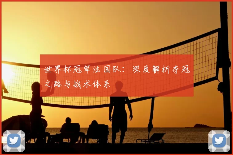 世界杯冠军法国队:深度解析夺冠之路与战术体系