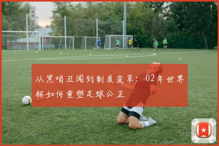 从黑哨丑闻到制度变革：02年世界杯如何重塑足球公正