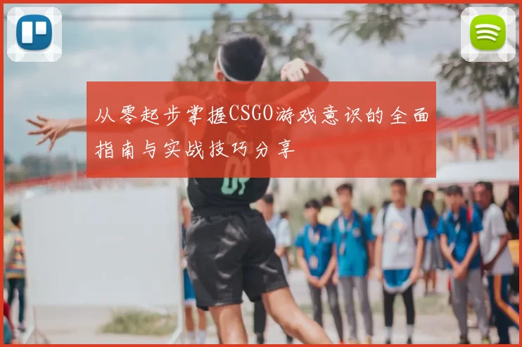从零起步掌握CSGO游戏意识的全面指南与实战技巧分享