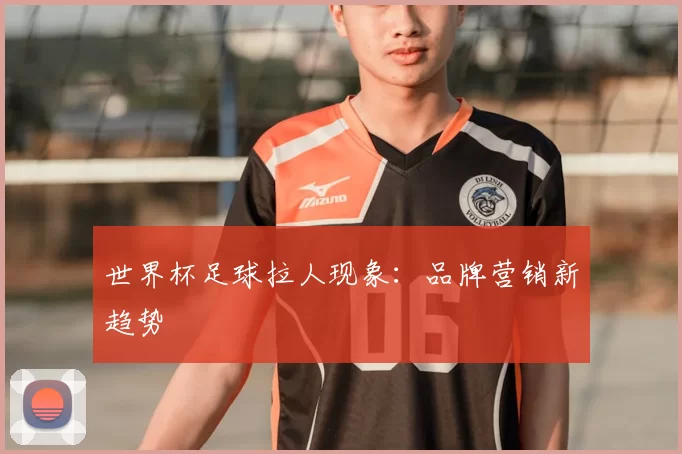 世界杯足球拉人现象:品牌营销新趋势