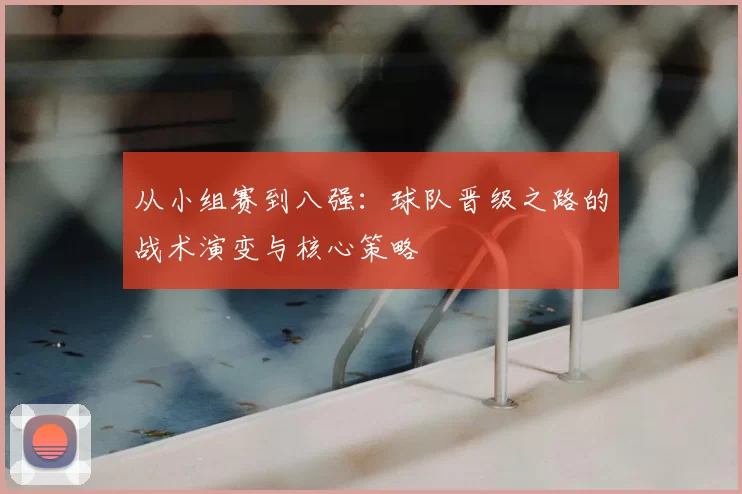 从小组赛到八强：球队晋级之路的战术演变与核心策略
