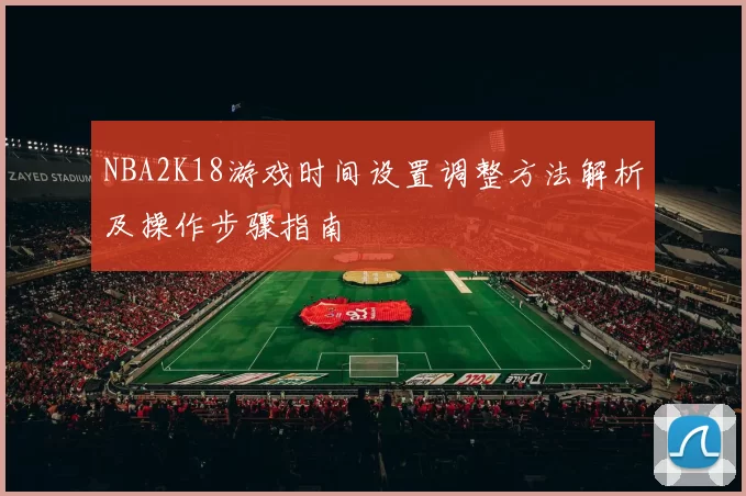 NBA2K18游戏时间设置调整方法解析及操作步骤指南