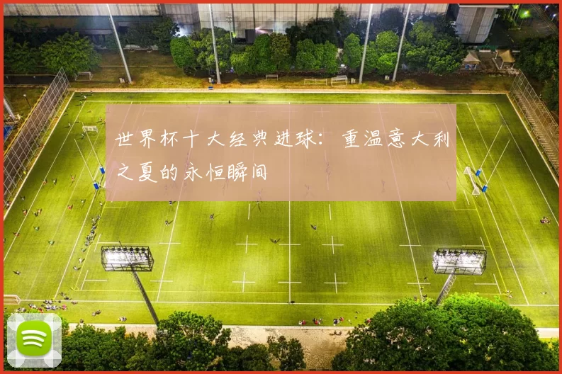 世界杯十大经典进球：重温意大利之夏的永恒瞬间