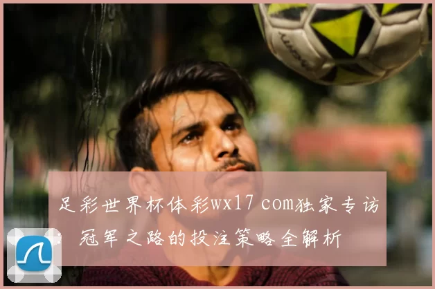 足彩世界杯体彩wx17 com独家专访:冠军之路的投注策略全解析