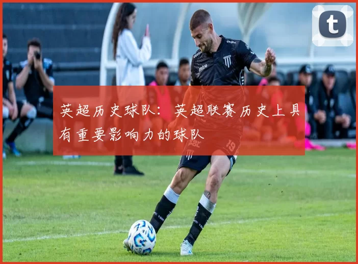 英超历史球队：英超联赛历史上具有重要影响力的球队