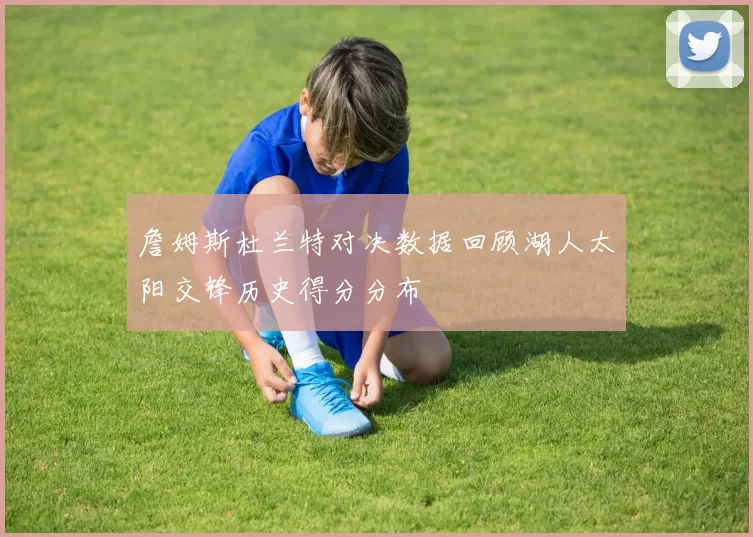 詹姆斯杜兰特对决数据回顾湖人太阳交锋历史得分分布