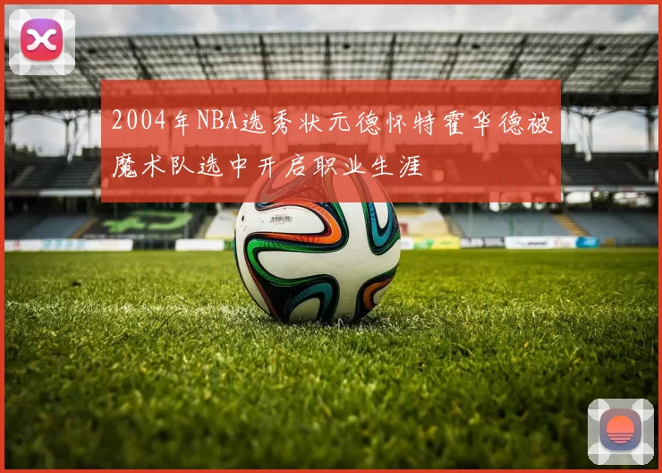 2004年NBA选秀状元德怀特霍华德被魔术队选中开启职业生涯