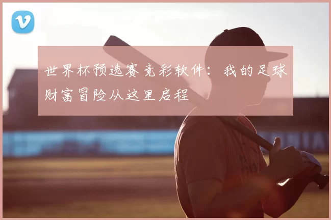 世界杯预选赛竞彩软件：我的足球财富冒险从这里启程