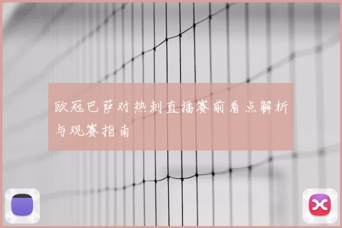 欧冠巴萨对热刺直播赛前看点解析与观赛指南