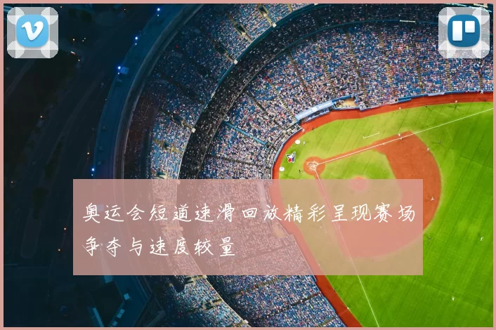 奥运会短道速滑回放精彩呈现赛场争夺与速度较量