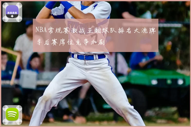 NBA常规赛激战正酣球队排名大洗牌季后赛席位竞争加剧