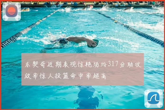 东契奇近期表现惊艳场均317分助攻效率惊人投篮命中率超高