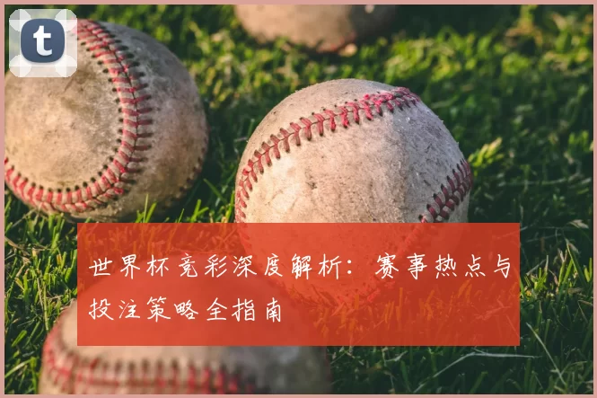 世界杯竞彩深度解析:赛事热点与投注策略全指南