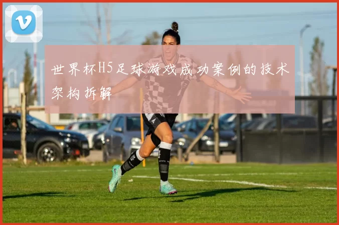 世界杯H5足球游戏成功案例的技术架构拆解