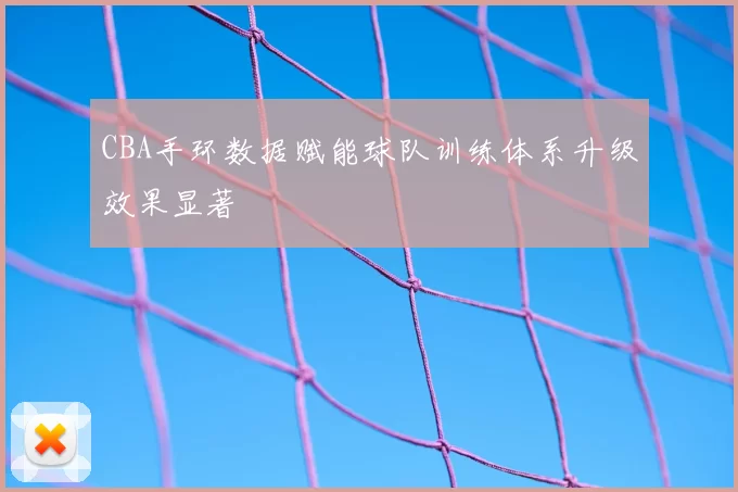 CBA手环数据赋能球队训练体系升级效果显著