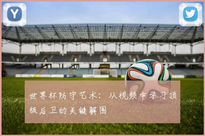 世界杯防守艺术：从视频中学习顶级后卫的关键解围