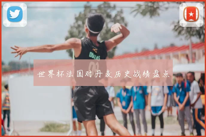 世界杯法国对丹麦历史战绩盘点