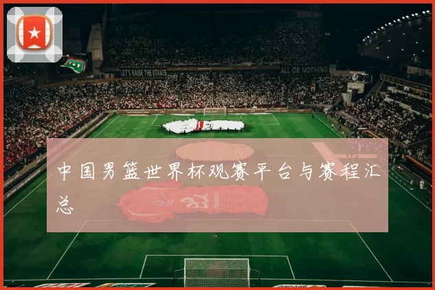 中国男篮世界杯观赛平台与赛程汇总