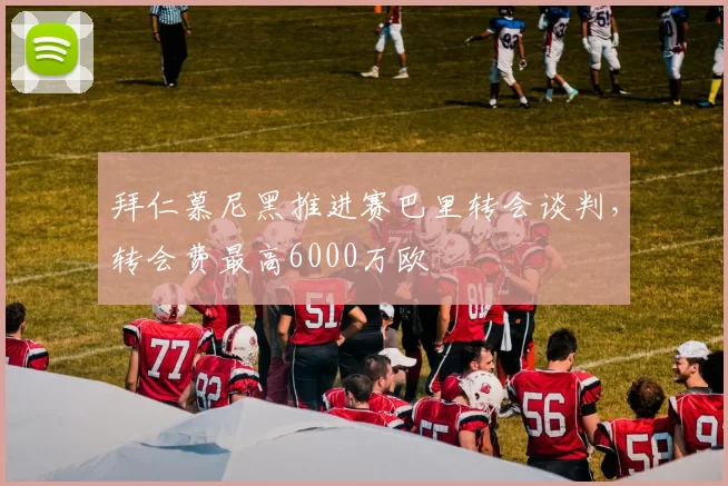 拜仁慕尼黑推进赛巴里转会谈判,转会费最高6000万欧