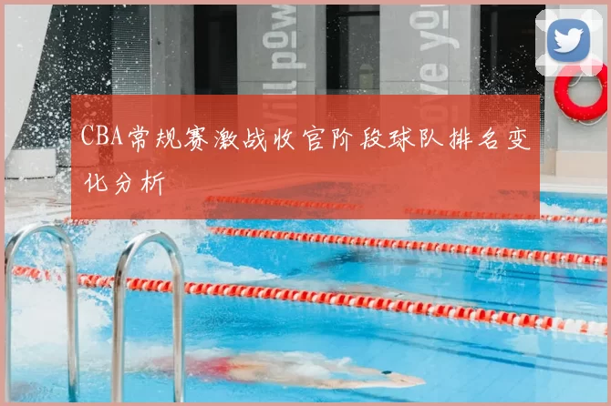 CBA常规赛激战收官阶段球队排名变化分析