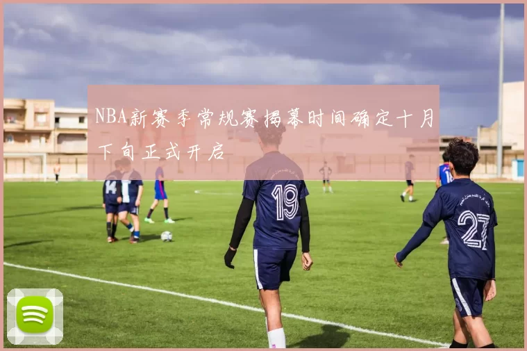 NBA新赛季常规赛揭幕时间确定十月下旬正式开启