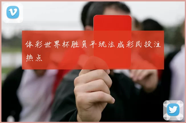 体彩世界杯胜负平玩法成彩民投注热点