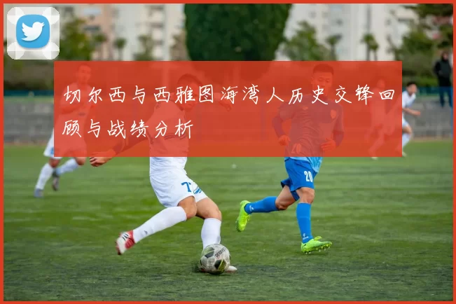 切尔西与西雅图海湾人历史交锋回顾与战绩分析
