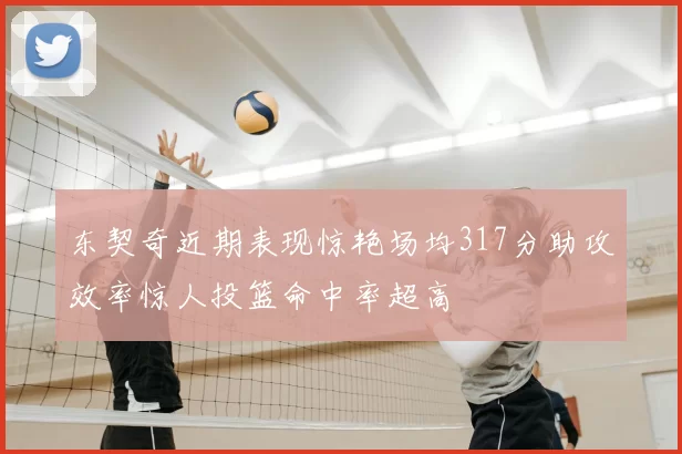 东契奇近期表现惊艳场均317分助攻效率惊人投篮命中率超高