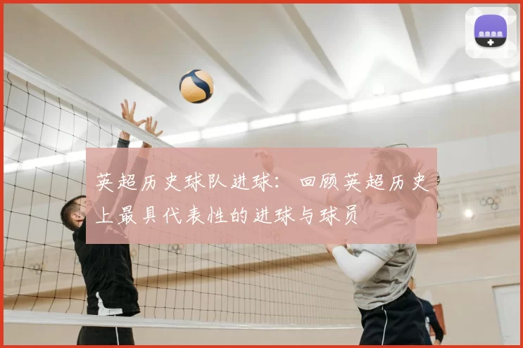 英超历史球队进球：回顾英超历史上最具代表性的进球与球员