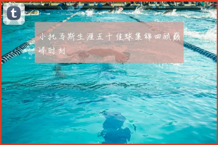 小托马斯生涯五十佳球集锦回顾巅峰时刻