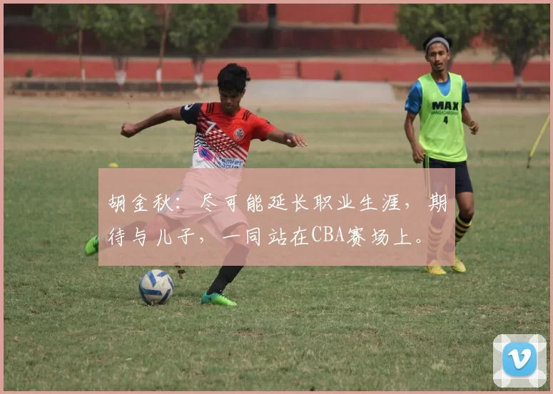 胡金秋:尽可能延长职业生涯,期待与儿子,一同站在CBA赛场上。