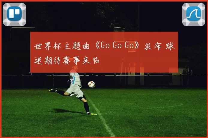 世界杯主题曲《Go Go Go》发布 球迷期待赛事来临