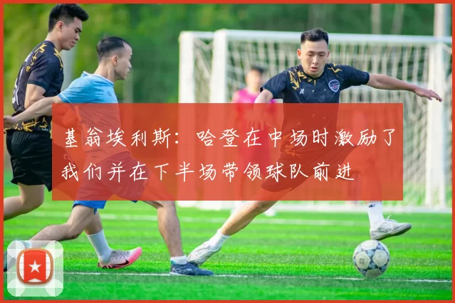 基翁埃利斯：哈登在中场时激励了我们并在下半场带领球队前进