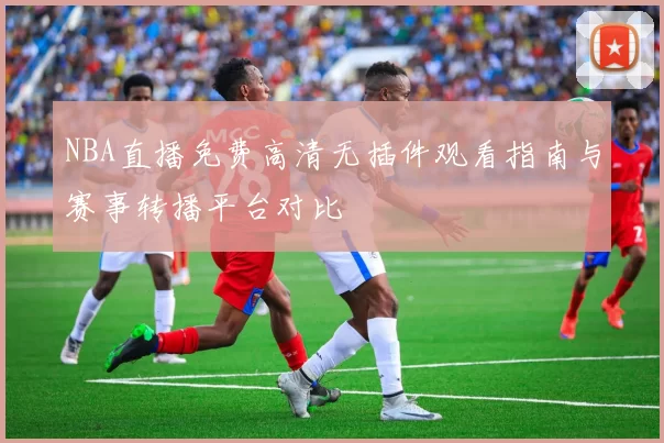 NBA直播免费高清无插件观看指南与赛事转播平台对比