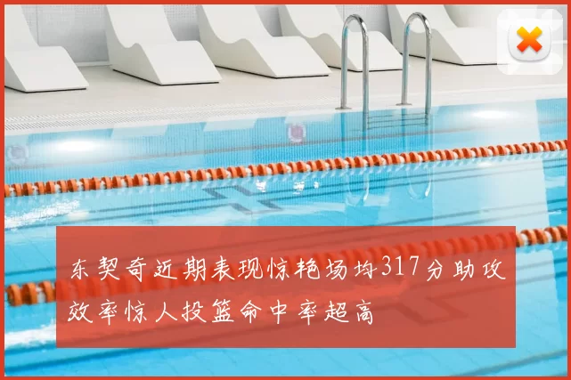 东契奇近期表现惊艳场均317分助攻效率惊人投篮命中率超高