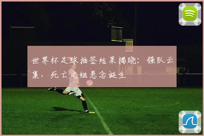 世界杯足球抽签结果揭晓：强队云集，死亡之组悬念诞生